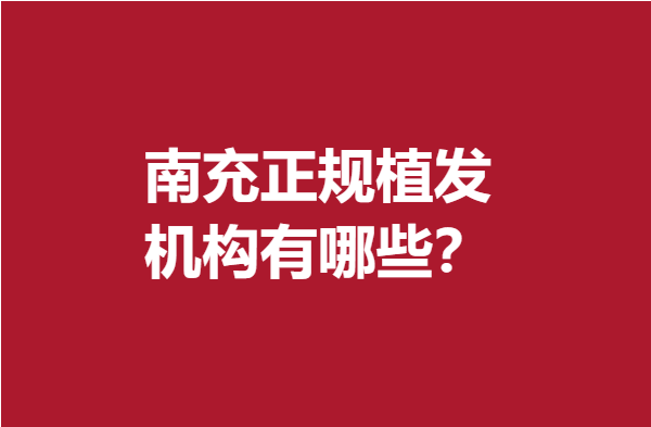 南充正規(guī)植發(fā)機(jī)構(gòu)有哪些？這些人氣醫(yī)院專業(yè)滿分不妨來看看