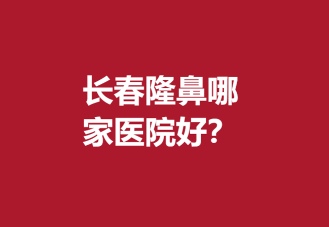 長(zhǎng)春隆鼻哪家醫(yī)院好？整理5家性價(jià)比口碑好的機(jī)構(gòu)