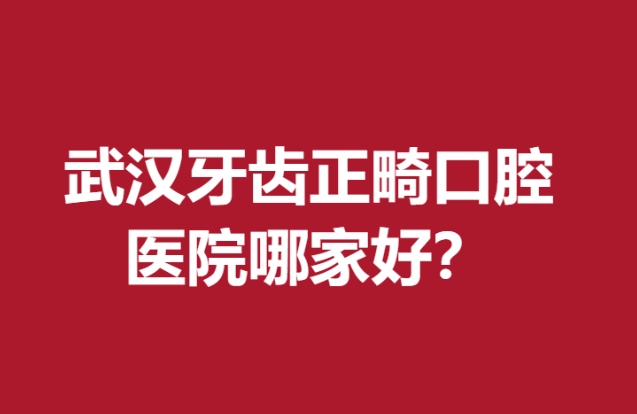武漢牙齒正畸口腔醫(yī)院哪家好?公立私立品質(zhì)牙科醫(yī)院齊上陣