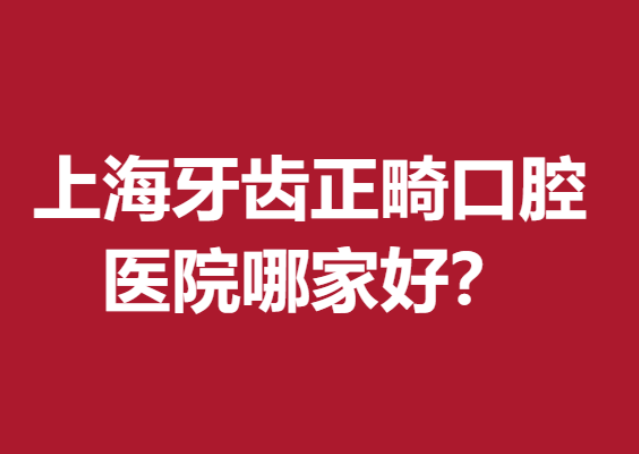 上海牙齒正畸口腔醫(yī)院哪家好？人氣牙科醫(yī)院五強(qiáng)榜單出爐