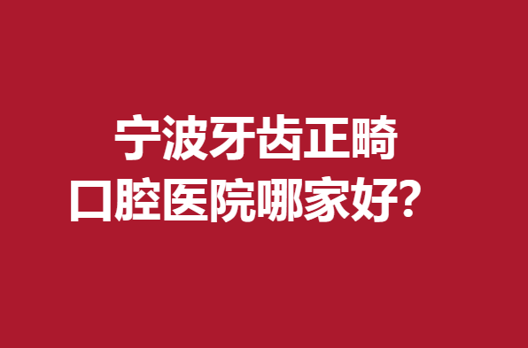 寧波牙齒正畸口腔醫(yī)院哪家好？這幾家公立私立醫(yī)院值得選擇