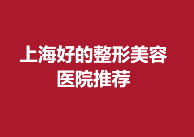 上海好的整形美容醫(yī)院推薦~口碑好醫(yī)生技術(shù)扎實(shí)