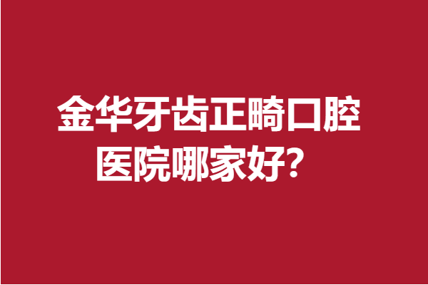 金華牙齒正畸口腔醫(yī)院哪家好？一分鐘拿下熱門牙科醫(yī)院