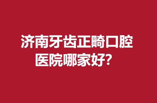 濟(jì)南牙齒正畸口腔醫(yī)院哪家好?熱門正規(guī)牙科醫(yī)院重磅來襲