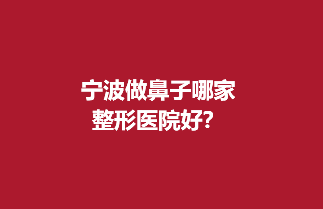 寧波做鼻子哪家整形醫(yī)院好？名單前5強放心選擇