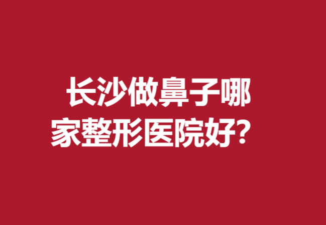 長沙做鼻子哪家整形醫(yī)院好？亞韓、雅美、華韓等火熱來襲