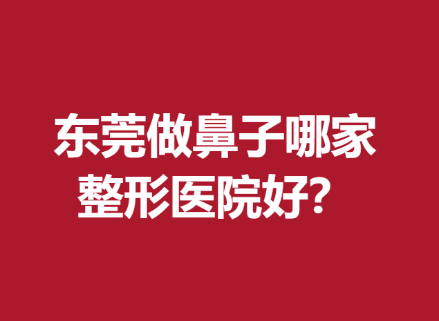 東莞做鼻子哪家整形醫(yī)院好？這幾家醫(yī)院醫(yī)生技術(shù)突出