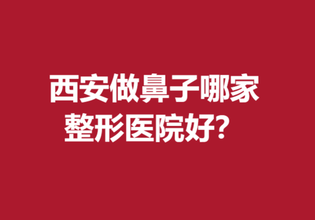 西安做鼻子哪家整形醫(yī)院好？這五家實(shí)力口碑醫(yī)院已在榜