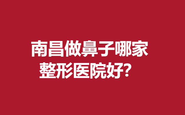 南昌做鼻子哪家整形醫(yī)院好?佳美\時光等醫(yī)生技術(shù)高