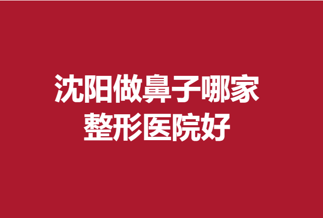 沈陽(yáng)做鼻子哪家整形醫(yī)院好？杏林、伊美爾等機(jī)構(gòu)比較受歡迎