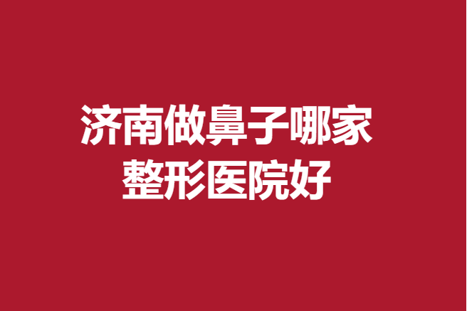 濟(jì)南做鼻子哪家整形醫(yī)院好？多家公立私立醫(yī)院技術(shù)高