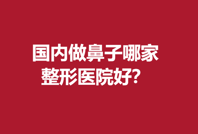 國內(nèi)做鼻子哪家整形醫(yī)院好？北上廣深等地技術(shù)精湛的醫(yī)院齊聚