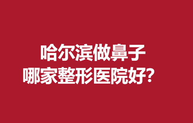 哈爾濱做鼻子哪家整形醫(yī)院好？?jī)?yōu)質(zhì)醫(yī)院名單公布了