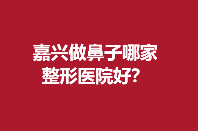 嘉興做鼻子哪家整形醫(yī)院好？曙光、藝星等比較受歡迎