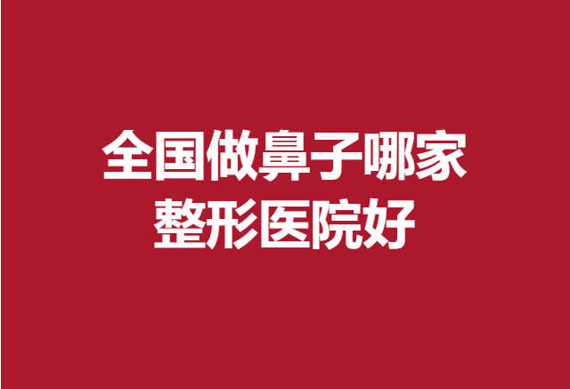 全國做鼻子哪家整形醫(yī)院好？這五家醫(yī)院實力引人關(guān)注