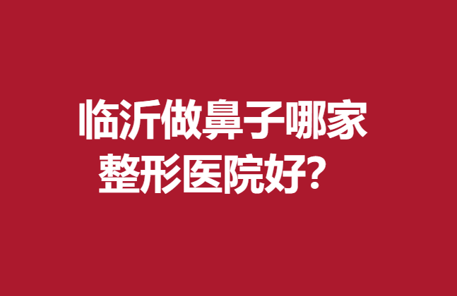 臨沂做鼻子哪家整形醫(yī)院好？網(wǎng)友推薦5家靠譜醫(yī)院