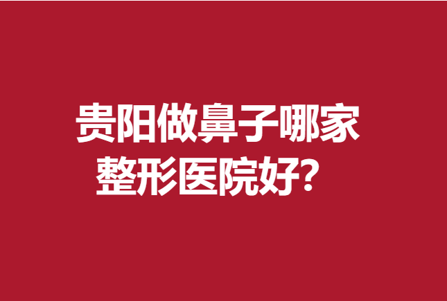 貴陽(yáng)做鼻子哪家整形醫(yī)院好?前5家醫(yī)院實(shí)力名單出來(lái)了