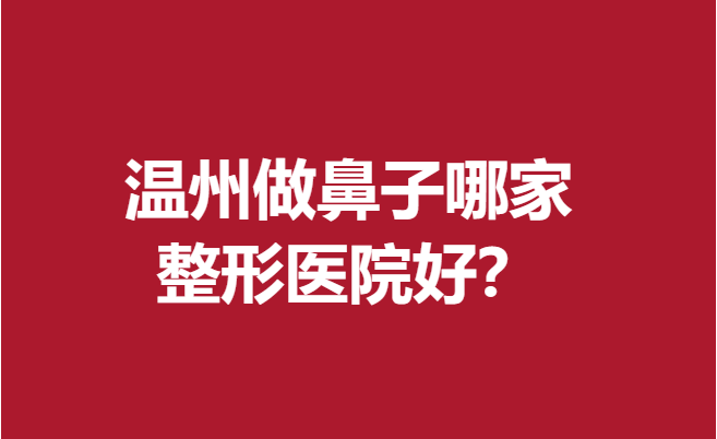 溫州做鼻子哪家整形醫(yī)院好?放心選擇這5家醫(yī)院