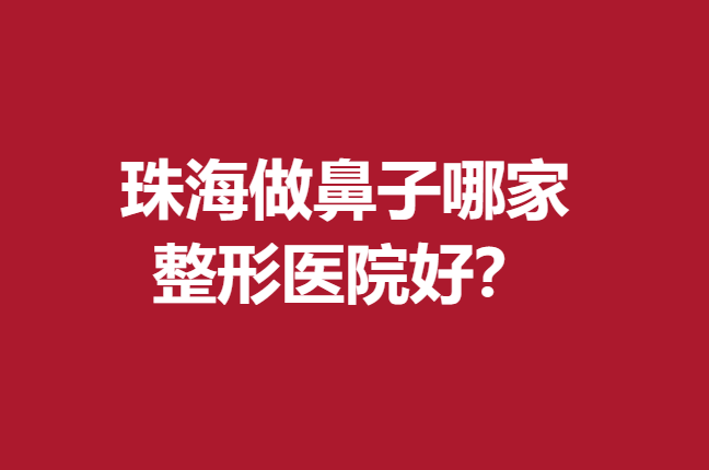 珠海做鼻子哪家整形醫(yī)院好？下面5家寶藏醫(yī)院實力較強
