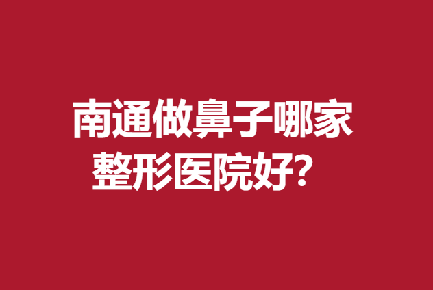 南通做鼻子哪家整形醫(yī)院好?放心選擇這5家實(shí)力醫(yī)院