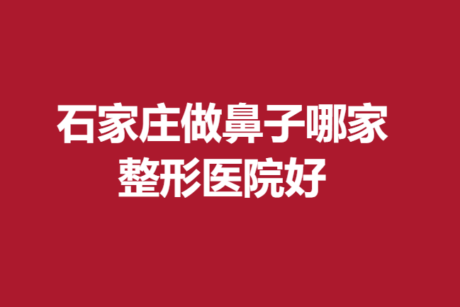 石家莊做鼻子哪家整形醫(yī)院好?靠譜醫(yī)生介紹及機(jī)構(gòu)實(shí)力
