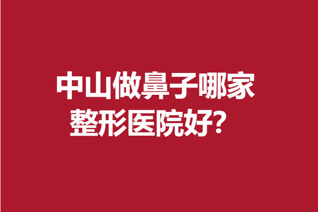 中山做鼻子哪家整形醫(yī)院好？愛思特、美南華等技術(shù)實(shí)力強(qiáng)