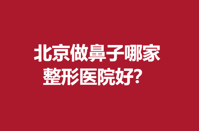 北京做鼻子哪家整形醫(yī)院好？前5名實力較強(qiáng)