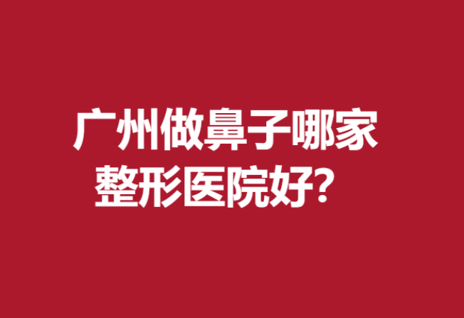 廣州做鼻子哪家整形醫(yī)院好？這5名醫(yī)院技術(shù)高超