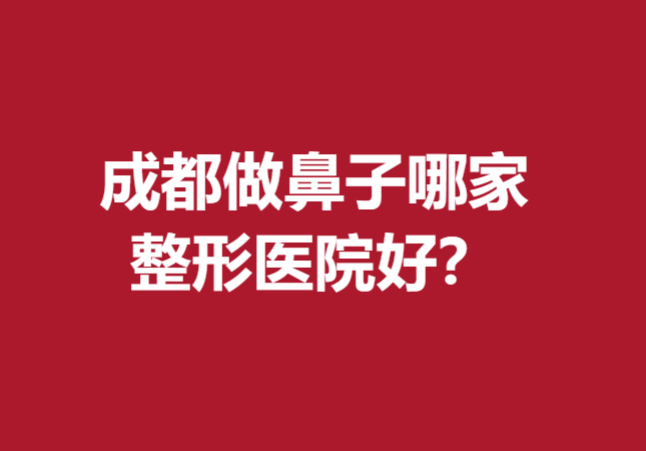 成都做鼻子哪家整形醫(yī)院好？下面五家醫(yī)院技術(shù)優(yōu)勢盡顯