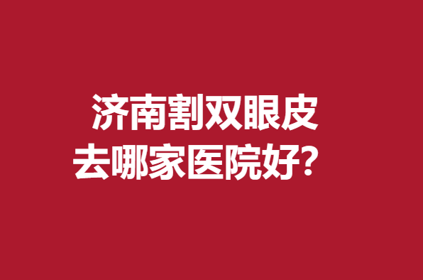 濟(jì)南割雙眼皮去哪家醫(yī)院好？前5名精選醫(yī)院榜單新鮮出爐