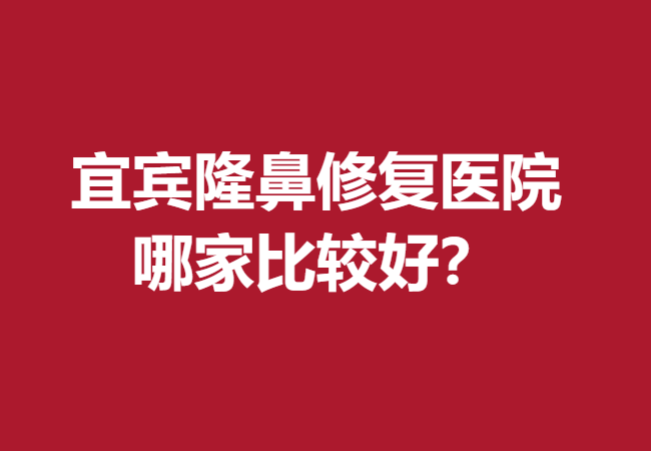 宜賓隆鼻修復(fù)醫(yī)院哪家比較好？這五家醫(yī)院實(shí)力確實(shí)靠譜