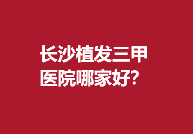 長(zhǎng)沙植發(fā)三甲醫(yī)院哪家好?這5家醫(yī)院比較有實(shí)力