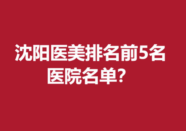 沈陽(yáng)醫(yī)美排名前5名醫(yī)院名單發(fā)布，元辰、美萊實(shí)力推薦