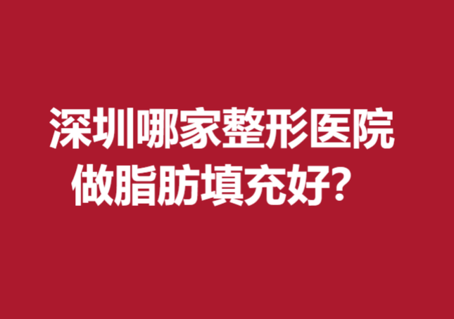 深圳哪家整形醫(yī)院做脂肪填充好？上榜5家醫(yī)院口碑較好