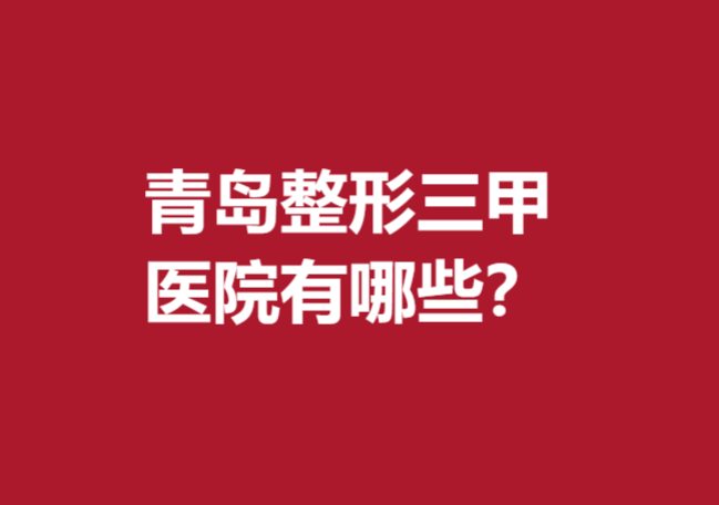 青島整形三甲醫(yī)院有哪些？名單上5家醫(yī)院放心選擇