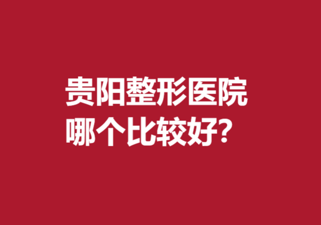 貴陽(yáng)整形醫(yī)院哪個(gè)比較好？這5家寶藏醫(yī)院真的愛了