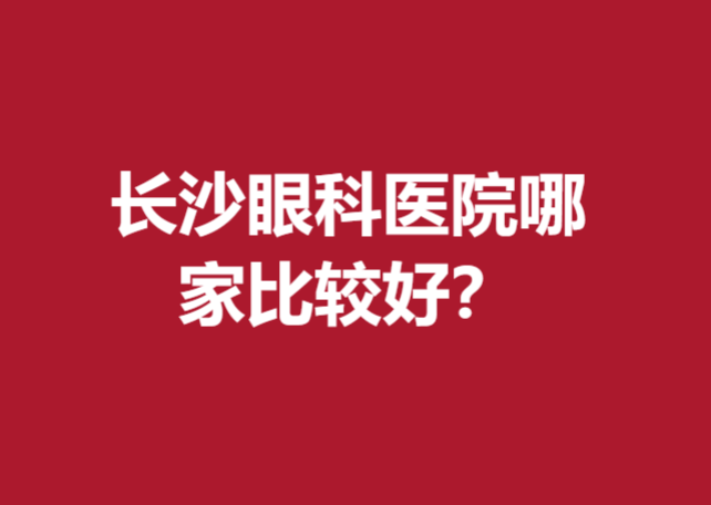 長(zhǎng)沙眼科醫(yī)院哪家比較好？這幾家醫(yī)院放心選