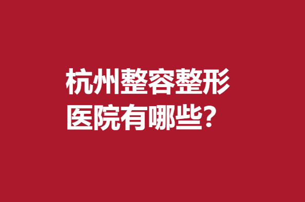 杭州整容整形醫(yī)院有哪些？重點(diǎn)推薦這5家