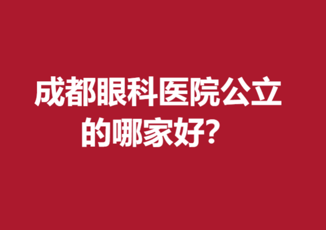 成都眼科醫(yī)院公立的哪家好？這幾家醫(yī)院實(shí)力雄厚口碑好