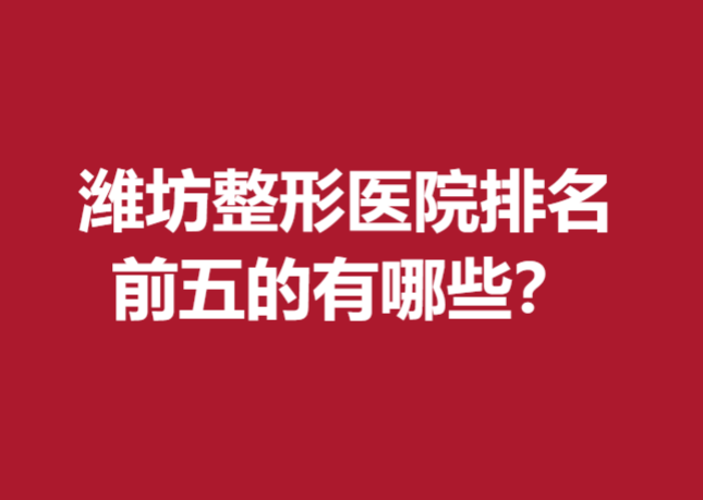 濰坊整形醫(yī)院排名前五的有哪些？以下這幾家醫(yī)院實(shí)力上榜