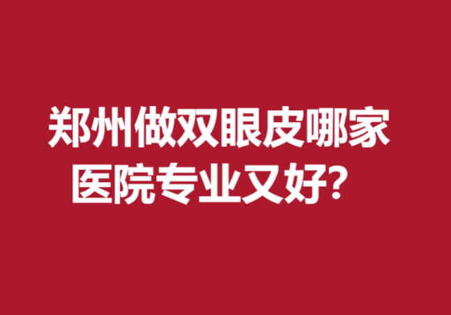 鄭州做雙眼皮哪家醫(yī)院專(zhuān)業(yè)又好？以下這幾家醫(yī)院深得人心！