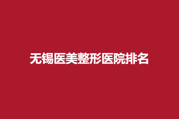 無(wú)錫醫(yī)美整形醫(yī)院排名重磅出爐,下面五家寶藏醫(yī)院技術(shù)佳