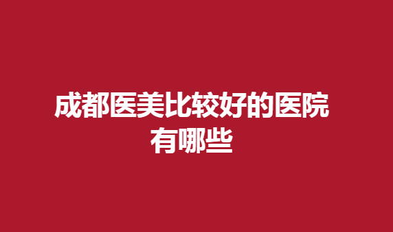 成都醫(yī)美比較好的醫(yī)院有哪些？這幾家醫(yī)院正規(guī)有實(shí)力