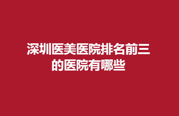 深圳醫(yī)美醫(yī)院排名前三的醫(yī)院有哪些？值得信賴(lài)的醫(yī)院推薦：雅涵、麗港麗格