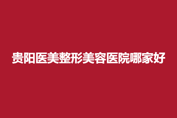 貴陽(yáng)醫(yī)美整形美容醫(yī)院哪家好？放心選擇這5家實(shí)力醫(yī)院