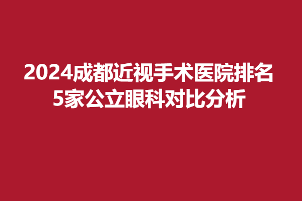 2024成都近視手術(shù)醫(yī)院排名|5家公立眼科對比分析,附費用價