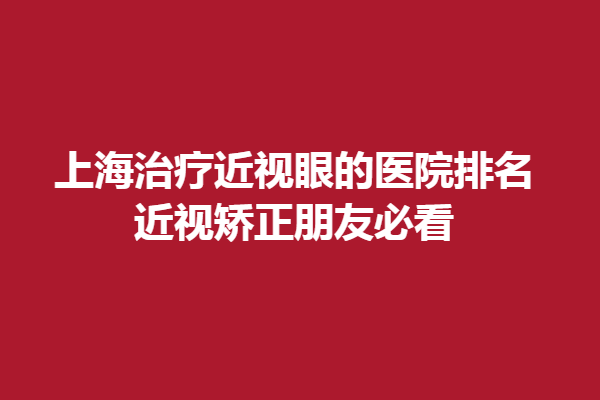 上海調(diào)節(jié)近視眼的醫(yī)院排名:近視矯正朋友必看，上海醫(yī)大眼科上榜！
