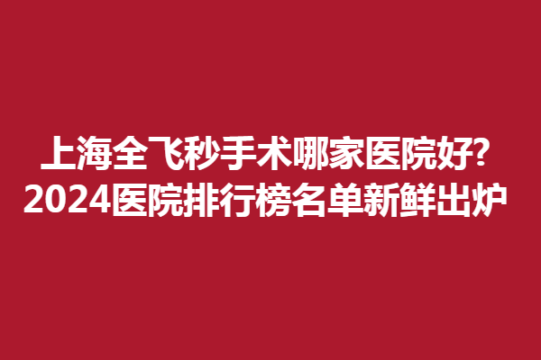 上海全飛秒手術(shù)哪家醫(yī)院好?2024醫(yī)院排行榜名單新鮮出爐!新視界、和平眼科上榜！