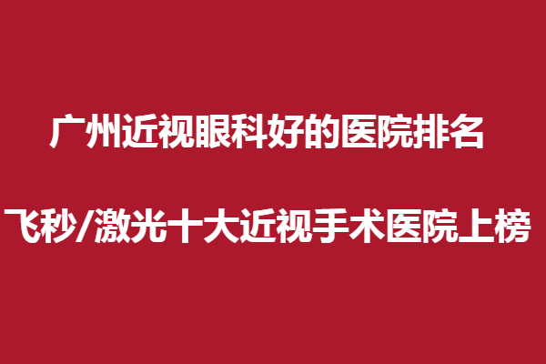 廣州近視眼科好的醫(yī)院排名:飛秒/激光十大近視手術(shù)醫(yī)院上榜