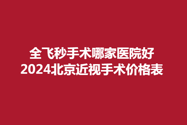 全飛秒手術(shù)哪家醫(yī)院好？2024北京近視手術(shù)價(jià)格表，愛(ài)爾新力、愛(ài)爾英智實(shí)力雄厚